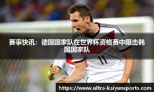 赛事快讯：德国国家队在世界杯资格赛中阻击韩国国家队