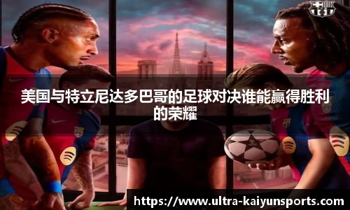 美国与特立尼达多巴哥的足球对决谁能赢得胜利的荣耀